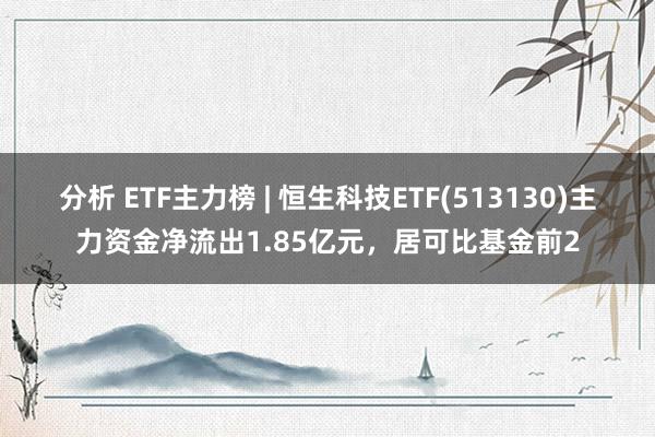 分析 ETF主力榜 | 恒生科技ETF(513130)主力资金净流出1.85亿元，居可比基金前2