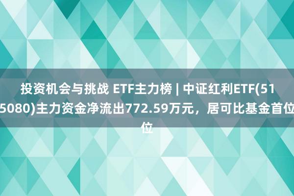 投资机会与挑战 ETF主力榜 | 中证红利ETF(515080)主力资金净流出772.59万元，居可比基金首位