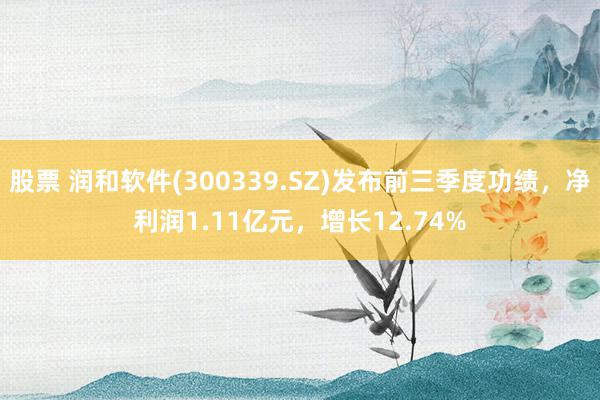 股票 润和软件(300339.SZ)发布前三季度功绩，净利润1.11亿元，增长12.74%