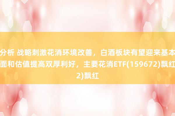 分析 战略刺激花消环境改善，白酒板块有望迎来基本面和估值提高双厚利好，主要花消ETF(159672)飘红