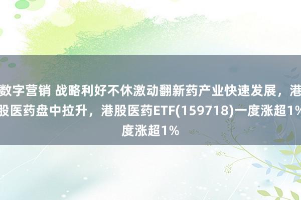 数字营销 战略利好不休激动翻新药产业快速发展，港股医药盘中拉升，港股医药ETF(159718)一度涨超1%