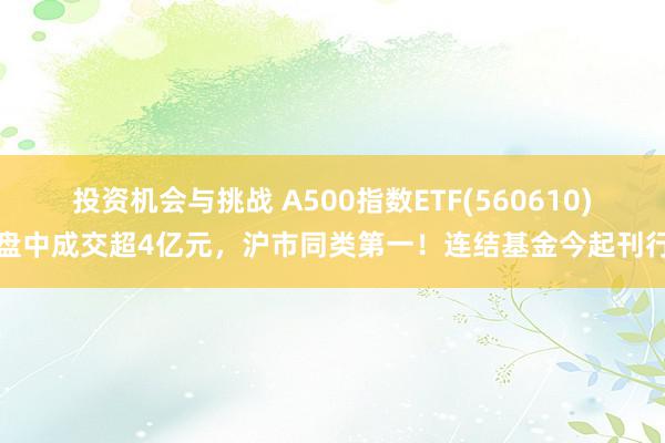 投资机会与挑战 A500指数ETF(560610)盘中成交超4亿元，沪市同类第一！连结基金今起刊行