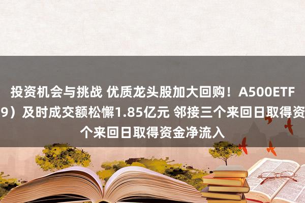 投资机会与挑战 优质龙头股加大回购！A500ETF（159339）及时成交额松懈1.85亿元 邻接三个来回日取得资金净流入