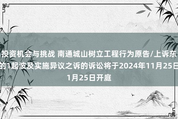 投资机会与挑战 南通城山树立工程行为原告/上诉东谈主的1起波及实施异议之诉的诉讼将于2024年11月25日开庭