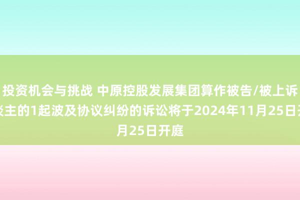 投资机会与挑战 中原控股发展集团算作被告/被上诉东谈主的1起波及协议纠纷的诉讼将于2024年11月25日开庭