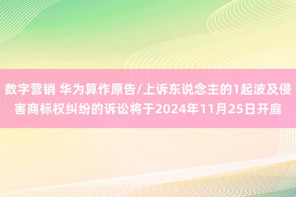 数字营销 华为算作原告/上诉东说念主的1起波及侵害商标权纠纷的诉讼将于2024年11月25日开庭