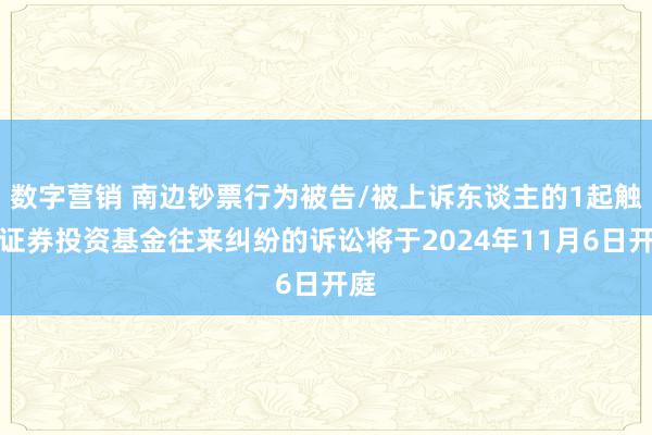 数字营销 南边钞票行为被告/被上诉东谈主的1起触及证券投资基金往来纠纷的诉讼将于2024年11月6日开庭