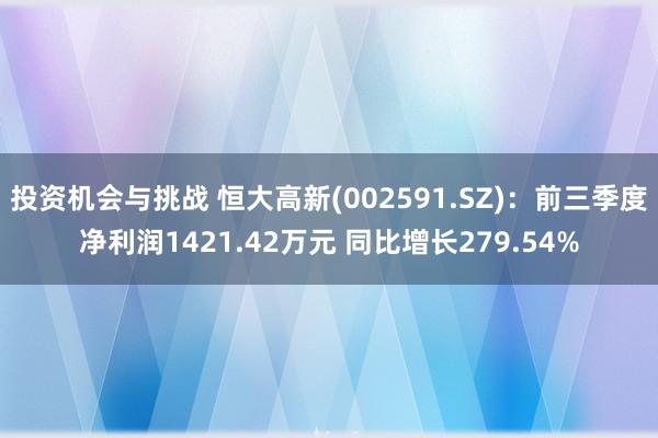 投资机会与挑战 恒大高新(002591.SZ)：前三季度净利润1421.42万元 同比增长279.54%