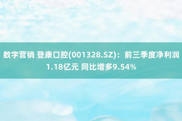 数字营销 登康口腔(001328.SZ)：前三季度净利润1.18亿元 同比增多9.54%