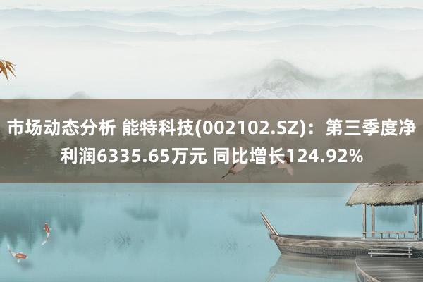 市场动态分析 能特科技(002102.SZ)：第三季度净利润6335.65万元 同比增长124.92%