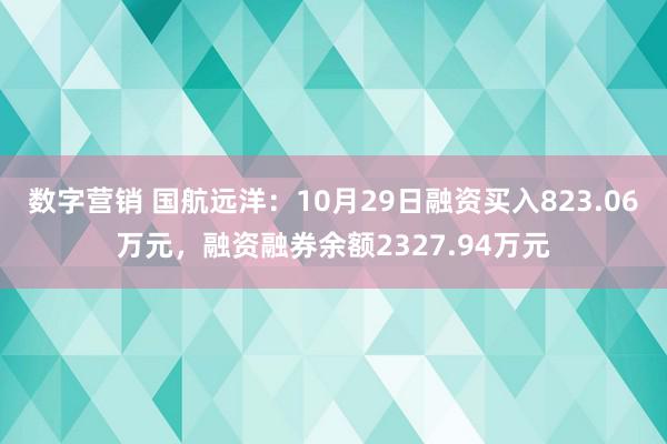 数字营销 国航远洋：10月29日融资买入823.06万元，融资融券余额2327.94万元