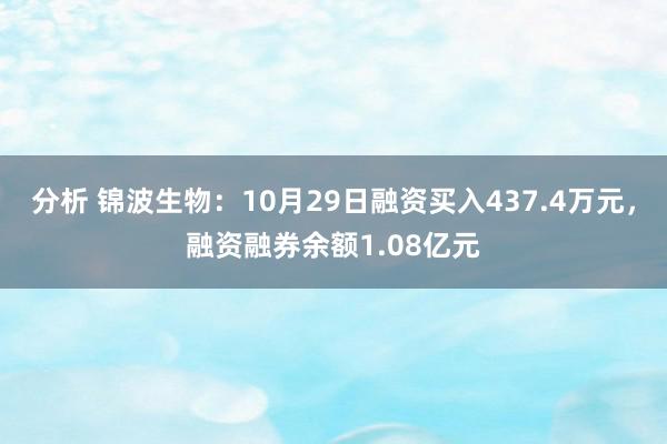 分析 锦波生物：10月29日融资买入437.4万元，融资融券余额1.08亿元