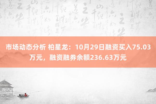 市场动态分析 柏星龙：10月29日融资买入75.03万元，融资融券余额236.63万元