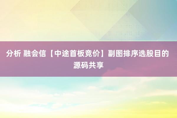 分析 融会信【中途首板竞价】副图排序选股目的 源码共享