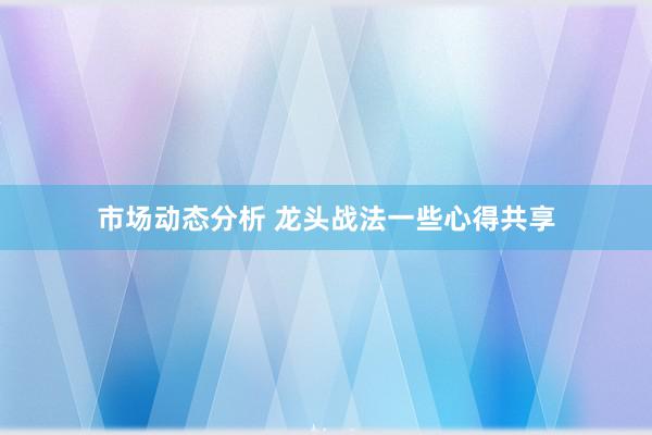 市场动态分析 龙头战法一些心得共享