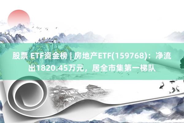 股票 ETF资金榜 | 房地产ETF(159768)：净流出1820.45万元，居全市集第一梯队