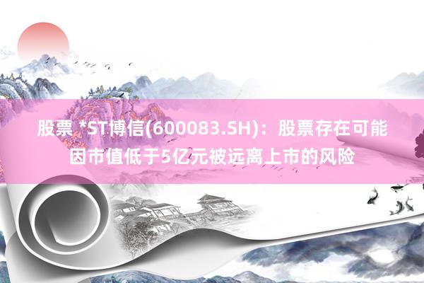 股票 *ST博信(600083.SH)：股票存在可能因市值低于5亿元被远离上市的风险