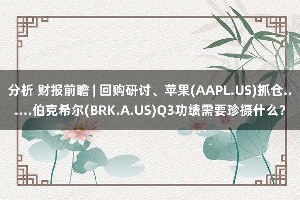 分析 财报前瞻 | 回购研讨、苹果(AAPL.US)抓仓......伯克希尔(BRK.A.US)Q3功绩需要珍摄什么？