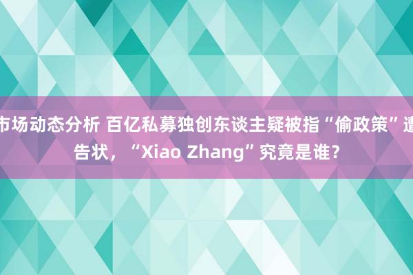 市场动态分析 百亿私募独创东谈主疑被指“偷政策”遭告状，“Xiao Zhang”究竟是谁？