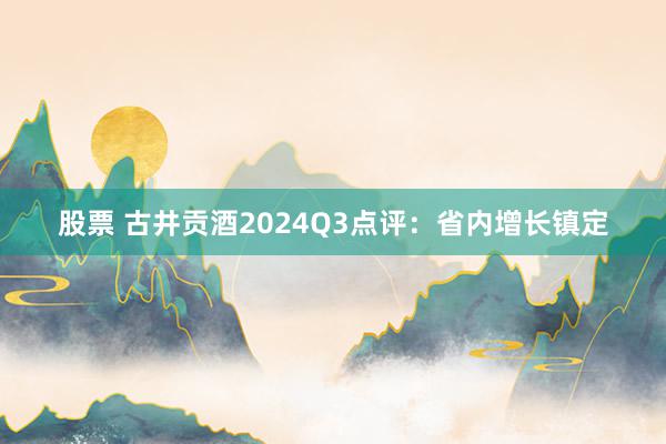 股票 古井贡酒2024Q3点评：省内增长镇定