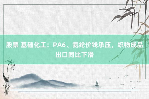 股票 基础化工：PA6、氨纶价钱承压，织物成品出口同比下滑