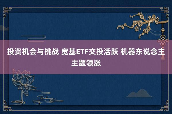 投资机会与挑战 宽基ETF交投活跃 机器东说念主主题领涨