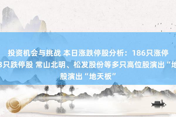 投资机会与挑战 本日涨跌停股分析：186只涨停股、43只跌停股 常山北明、松发股份等多只高位股演出“地天板”