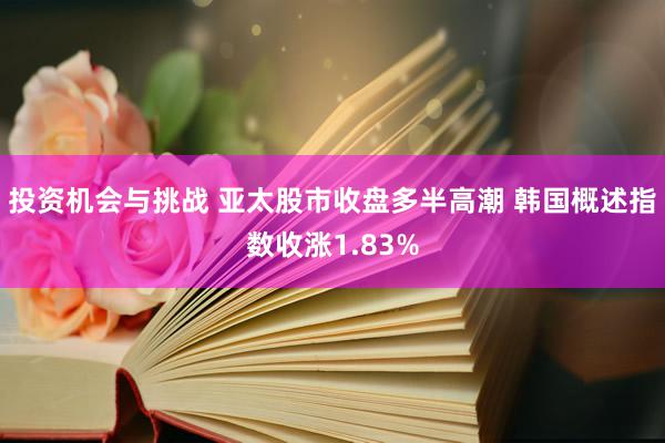 投资机会与挑战 亚太股市收盘多半高潮 韩国概述指数收涨1.83%