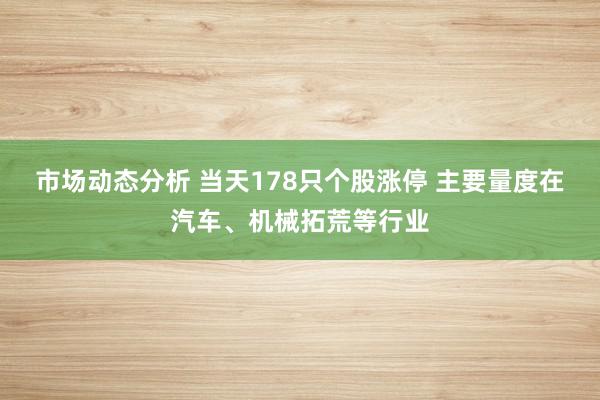 市场动态分析 当天178只个股涨停 主要量度在汽车、机械拓荒等行业