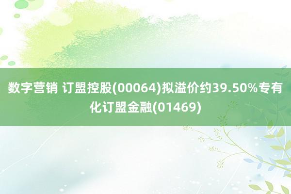 数字营销 订盟控股(00064)拟溢价约39.50%专有化订盟金融(01469)