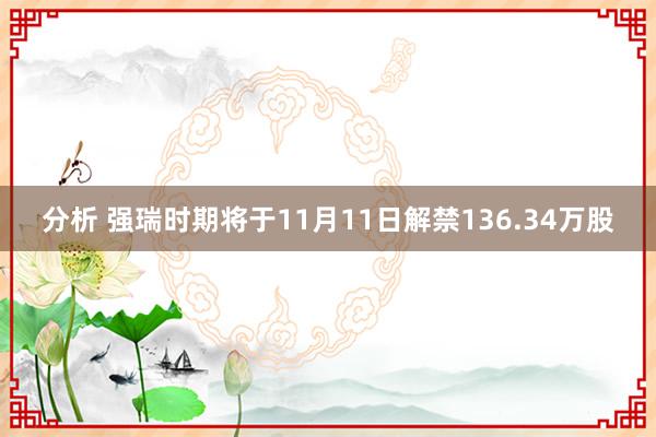 分析 强瑞时期将于11月11日解禁136.34万股