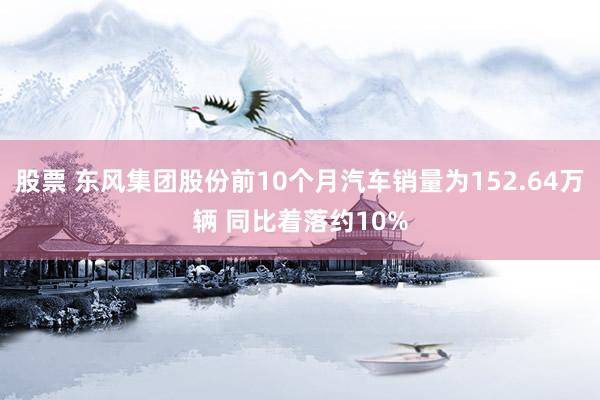 股票 东风集团股份前10个月汽车销量为152.64万辆 同比着落约10%