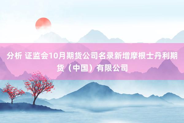 分析 证监会10月期货公司名录新增摩根士丹利期货（中国）有限公司