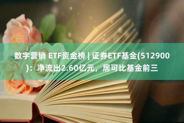 数字营销 ETF资金榜 | 证券ETF基金(512900)：净流出2.60亿元，居可比基金前三