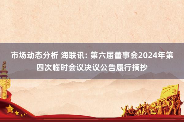 市场动态分析 海联讯: 第六届董事会2024年第四次临时会议决议公告履行摘抄