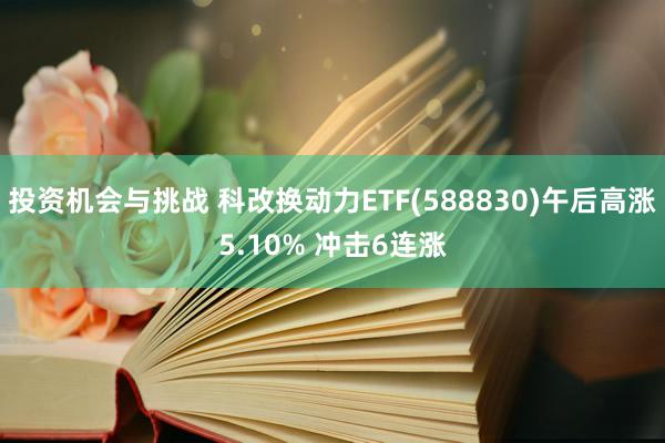 投资机会与挑战 科改换动力ETF(588830)午后高涨5.10% 冲击6连涨