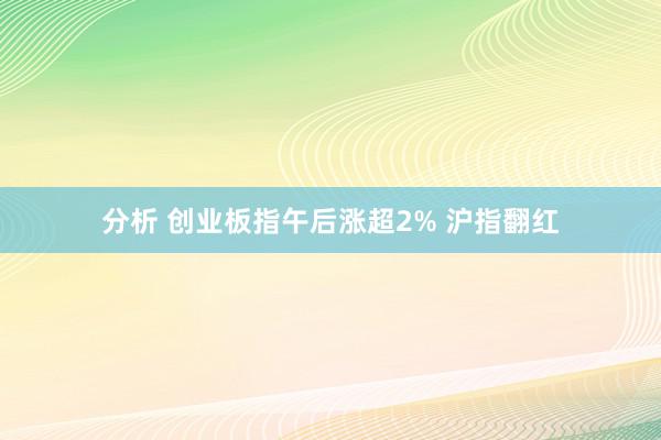 分析 创业板指午后涨超2% 沪指翻红