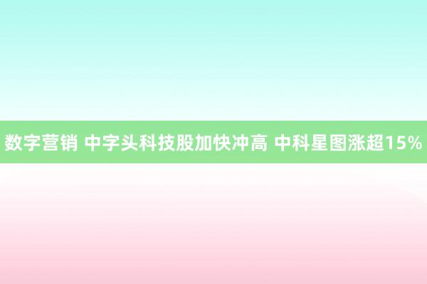 数字营销 中字头科技股加快冲高 中科星图涨超15%