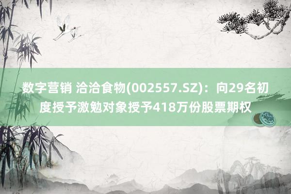 数字营销 洽洽食物(002557.SZ)：向29名初度授予激勉对象授予418万份股票期权