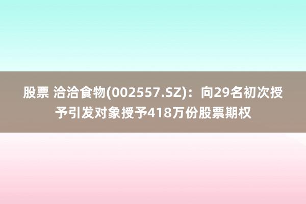 股票 洽洽食物(002557.SZ)：向29名初次授予引发对象授予418万份股票期权