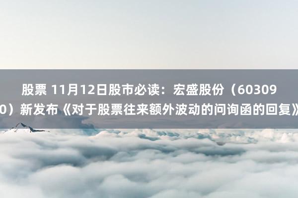 股票 11月12日股市必读：宏盛股份（603090）新发布《对于股票往来额外波动的问询函的回复》