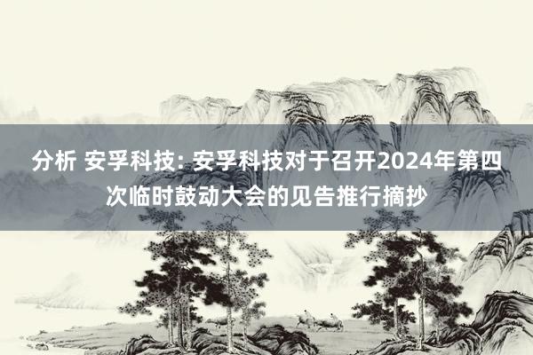 分析 安孚科技: 安孚科技对于召开2024年第四次临时鼓动大会的见告推行摘抄