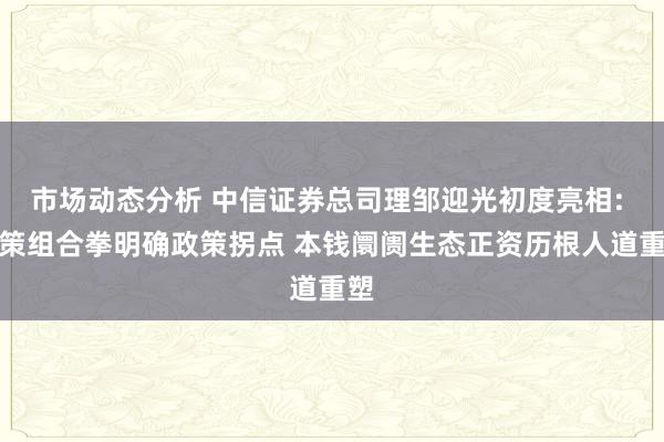 市场动态分析 中信证券总司理邹迎光初度亮相: 政策组合拳明确政策拐点 本钱阛阓生态正资历根人道重塑