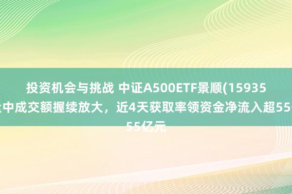 投资机会与挑战 中证A500ETF景顺(159353)盘中成交额握续放大，近4天获取率领资金净流入超55亿元