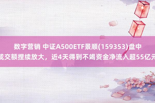 数字营销 中证A500ETF景顺(159353)盘中成交额捏续放大，近4天得到不竭资金净流入超55亿元