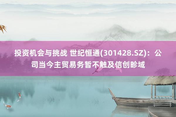 投资机会与挑战 世纪恒通(301428.SZ)：公司当今主贸易务暂不触及信创畛域