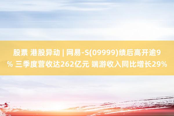 股票 港股异动 | 网易-S(09999)绩后高开逾9% 三季度营收达262亿元 端游收入同比增长29%