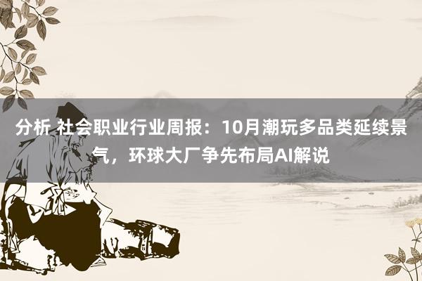 分析 社会职业行业周报：10月潮玩多品类延续景气，环球大厂争先布局AI解说