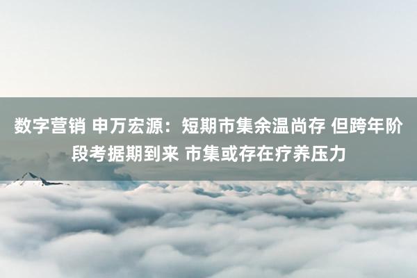 数字营销 申万宏源：短期市集余温尚存 但跨年阶段考据期到来 市集或存在疗养压力