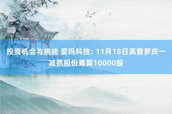 投资机会与挑战 爱玛科技: 11月18日高管罗庆一减抓股份筹算10000股